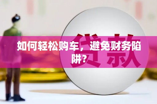 兴县如何轻松购车，避免财务陷阱？